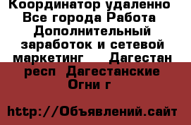 Координатор удаленно - Все города Работа » Дополнительный заработок и сетевой маркетинг   . Дагестан респ.,Дагестанские Огни г.